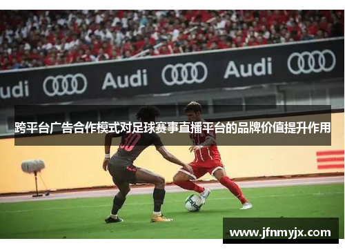 跨平台广告合作模式对足球赛事直播平台的品牌价值提升作用